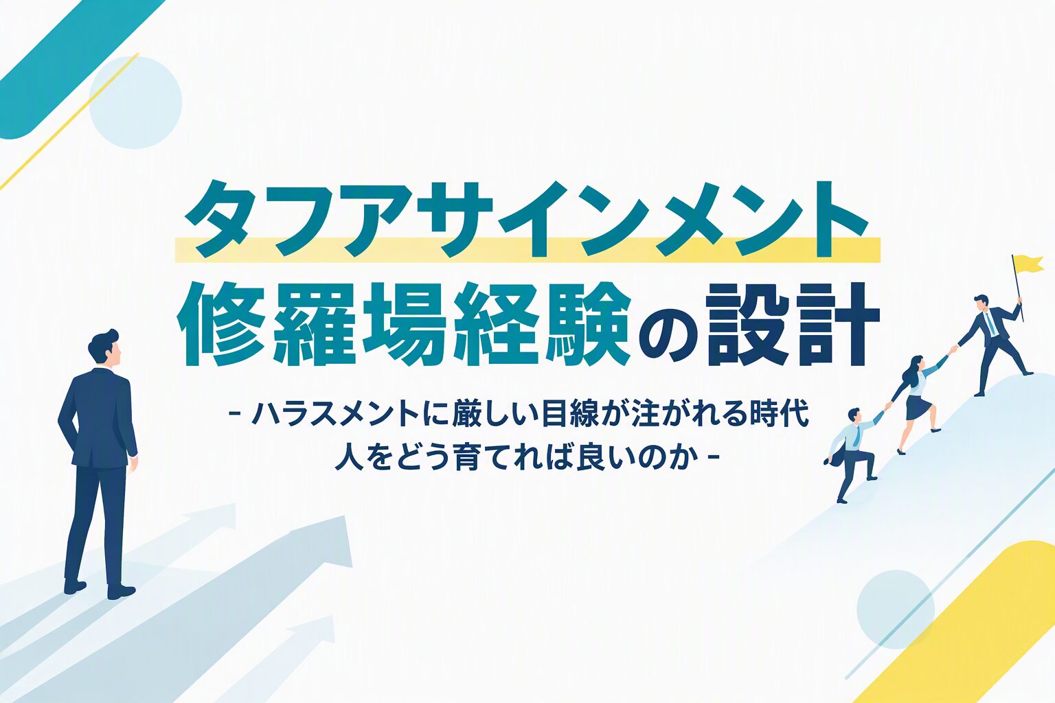 タフ・アサインメント（修羅場経験の設計）― ハラスメントに厳しい目線が注がれる時代、人をどう育てれば良いのか