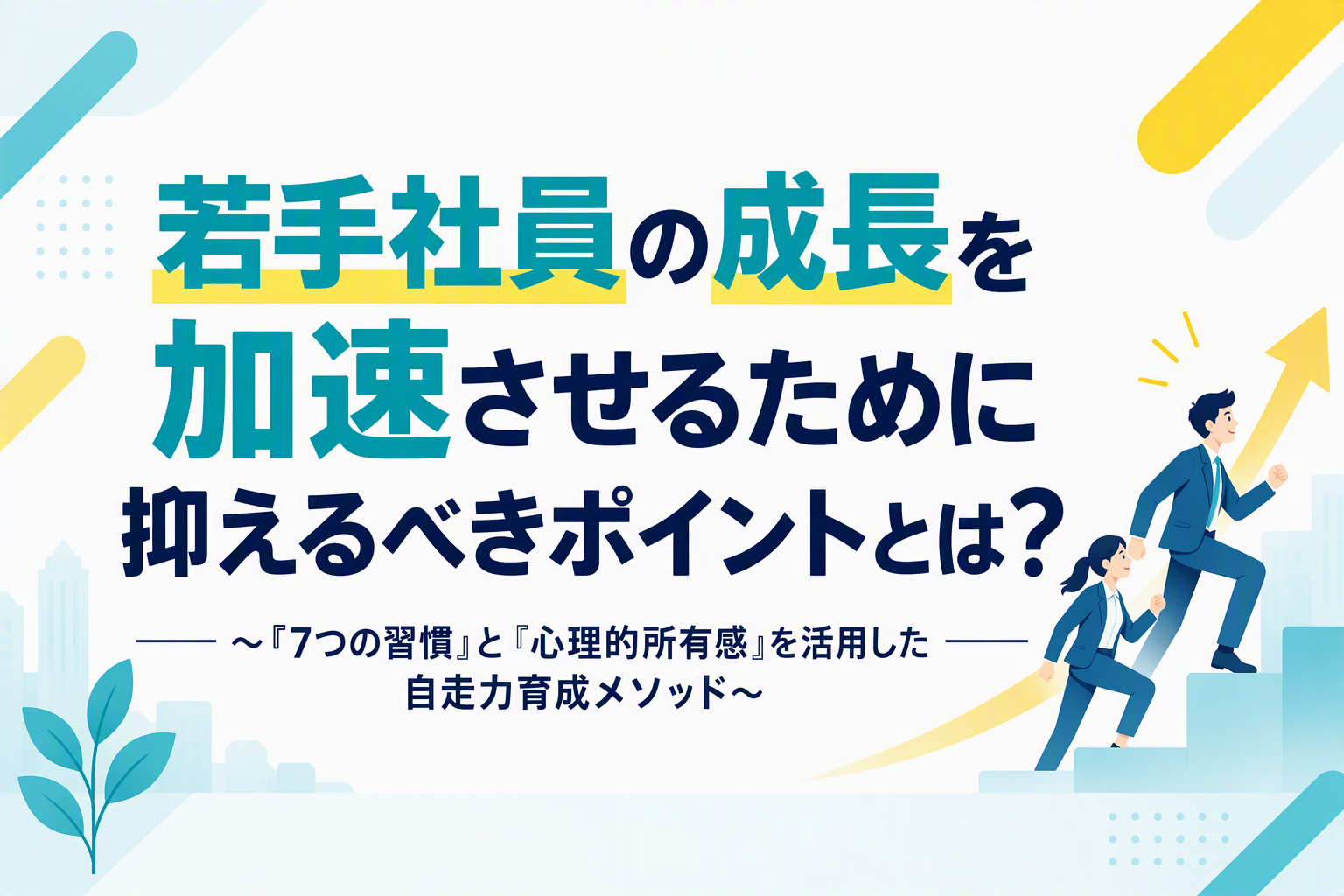 若手社員の成長を加速させるために抑えるべきポイントとは？  ～『7つの習慣』と『心理的所有感』を活用した自走力育成メソッド～