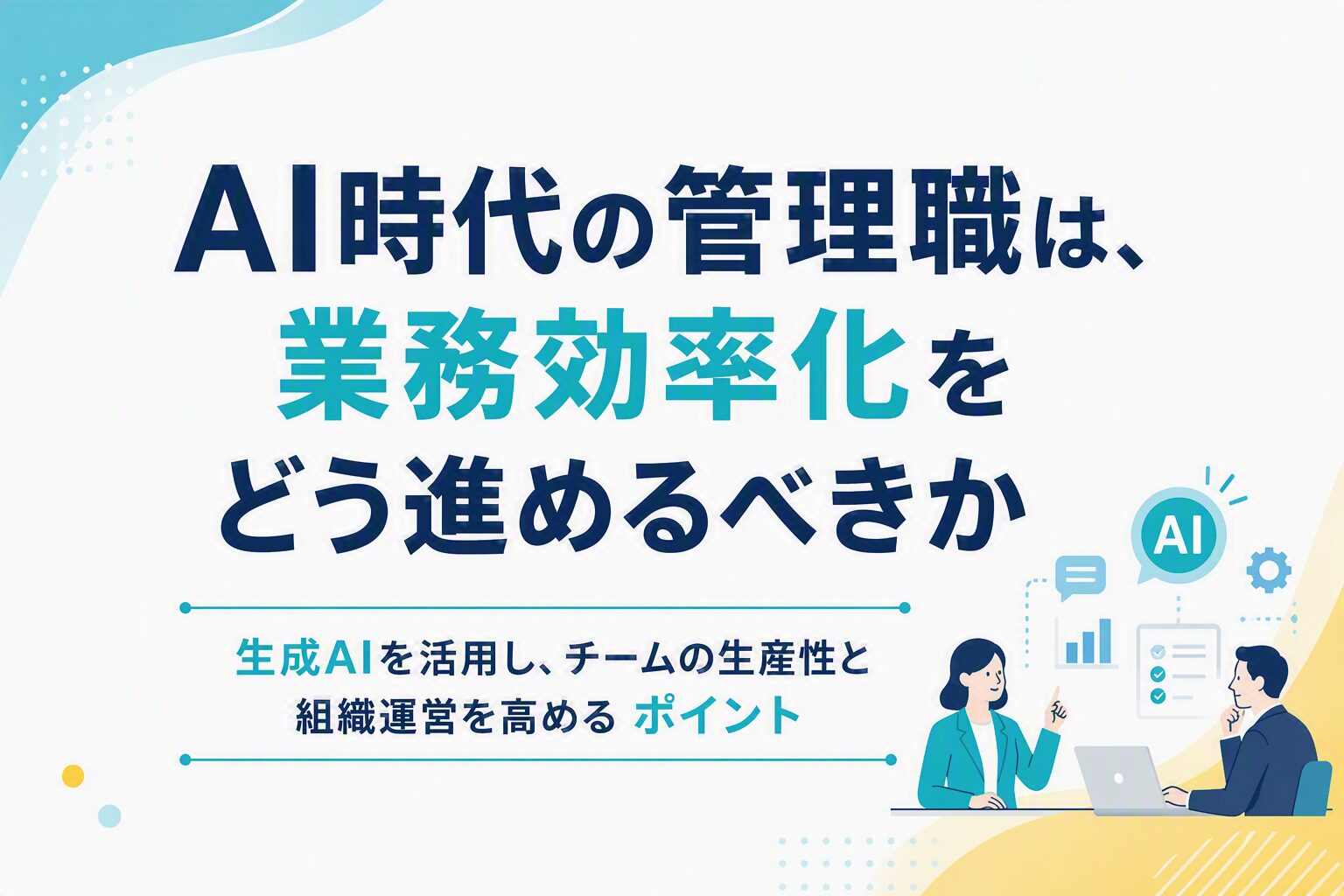 AI時代の管理職は、業務効率化をどう進めるべきか ― 生成AIを活用し、チームの生産性と組織運営を高める ポイント ―